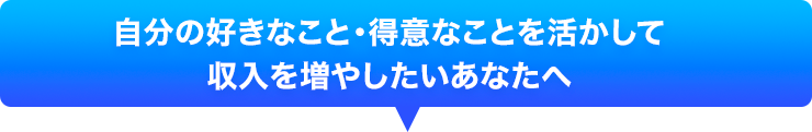 自分の好きなこと・得意なことを活かして収入を増やしたいあなたへ