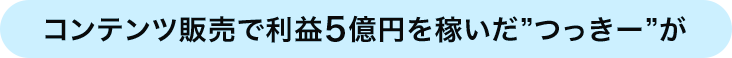 コンテンツ販売で利益5億円を稼いだつっきーが