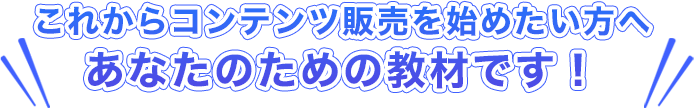 これからコンテンツ販売を始めたい方へ、あなたのための教材です！
