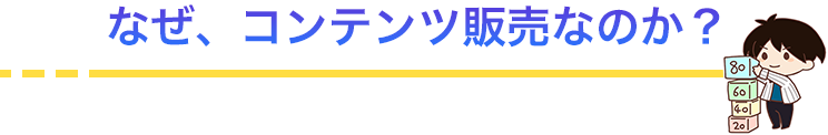 なぜ、コンテンツ販売なのか？