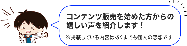 コンテンツ販売を始めた方からの嬉しい声を紹介します！※掲載している内容はあくまでも個人の感想です